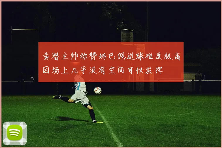 黄潜主帅称赞姆巴佩进球难度极高因场上几乎没有空间可供发挥