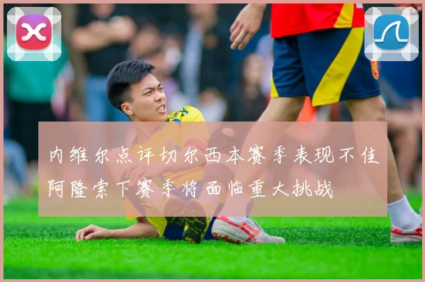 内维尔点评切尔西本赛季表现不佳阿隆索下赛季将面临重大挑战