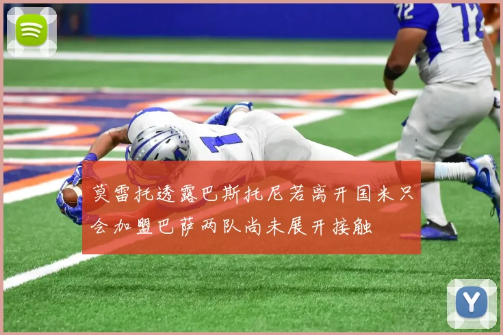 莫雷托透露巴斯托尼若离开国米只会加盟巴萨两队尚未展开接触