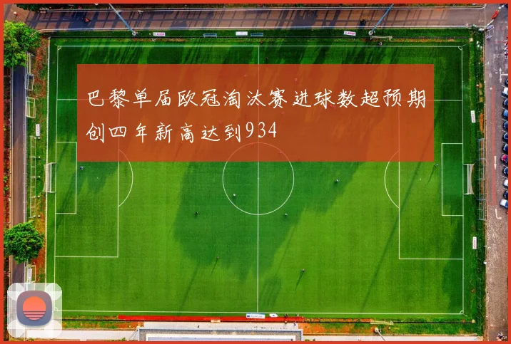 巴黎单届欧冠淘汰赛进球数超预期创四年新高达到934