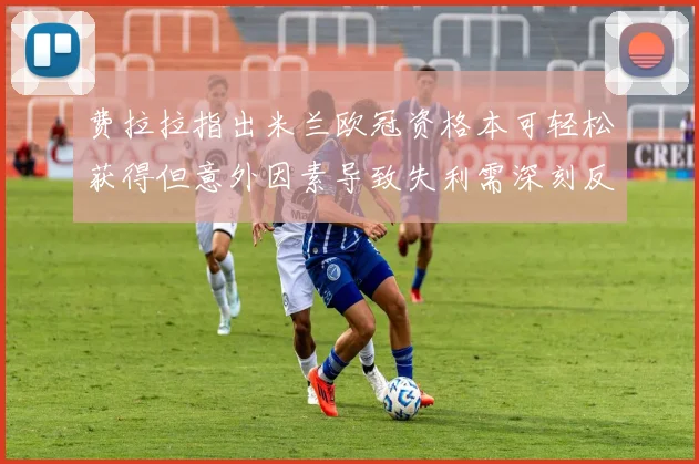 费拉拉指出米兰欧冠资格本可轻松获得但意外因素导致失利需深刻反思