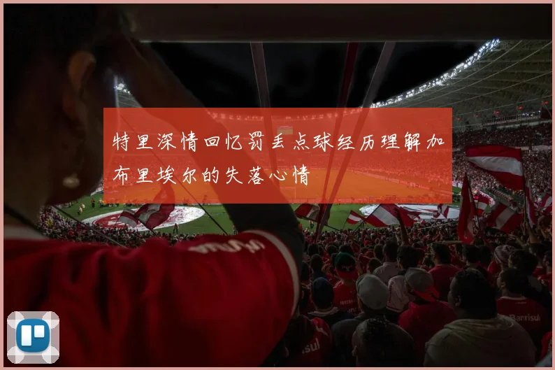 特里深情回忆罚丢点球经历理解加布里埃尔的失落心情