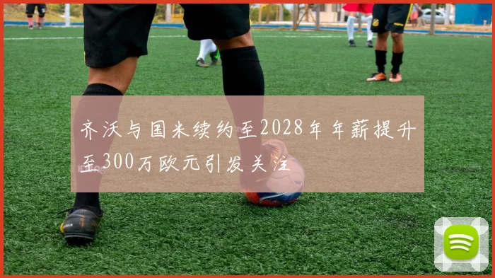齐沃与国米续约至2028年年薪提升至300万欧元引发关注