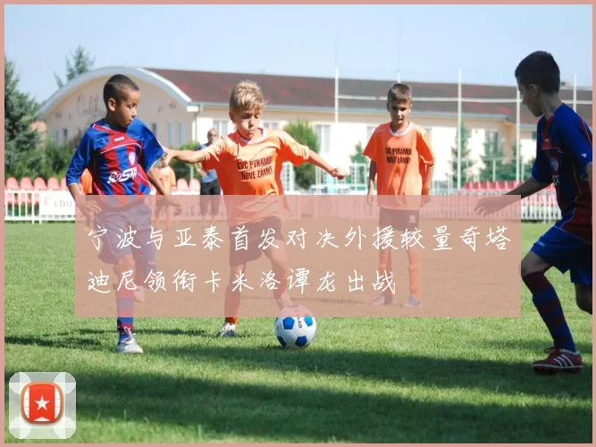 宁波与亚泰首发对决外援较量奇塔迪尼领衔卡米洛谭龙出战