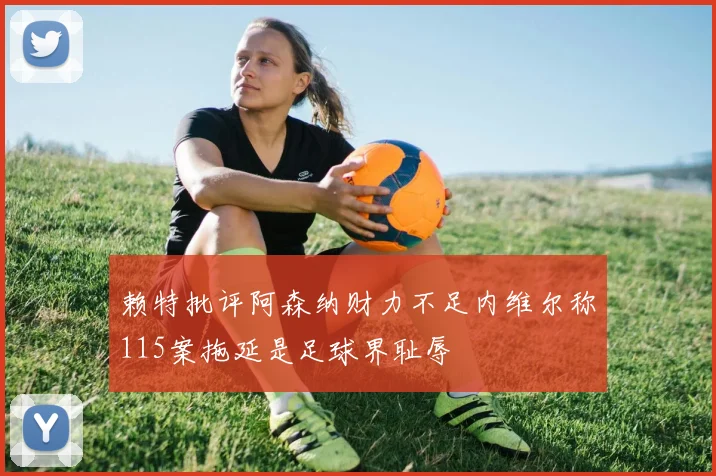 赖特批评阿森纳财力不足内维尔称115案拖延是足球界耻辱